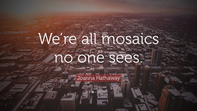 Joanna Hathaway Quote: “We’re all mosaics no one sees.”