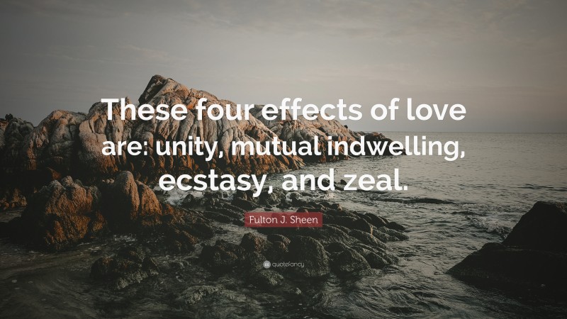 Fulton J. Sheen Quote: “These four effects of love are: unity, mutual indwelling, ecstasy, and zeal.”