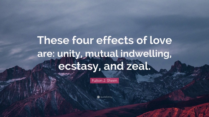 Fulton J. Sheen Quote: “These four effects of love are: unity, mutual indwelling, ecstasy, and zeal.”