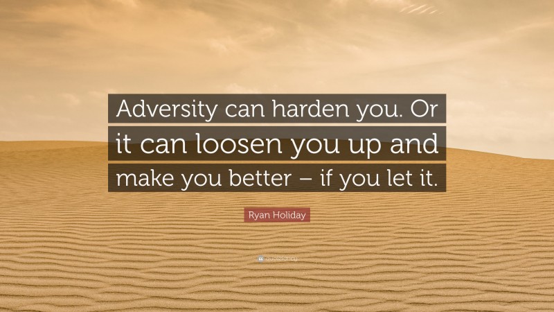 Ryan Holiday Quote: “Adversity can harden you. Or it can loosen you up and make you better – if you let it.”