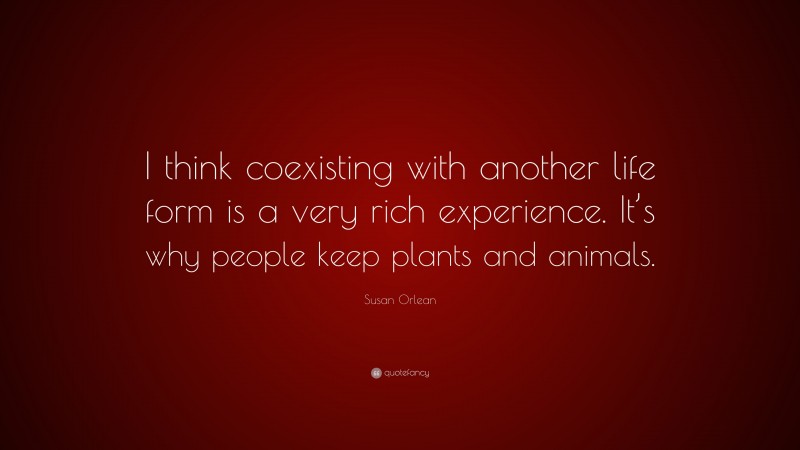 Susan Orlean Quote: “I think coexisting with another life form is a very rich experience. It’s why people keep plants and animals.”