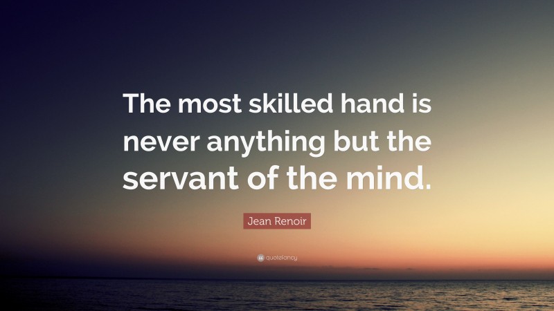 Jean Renoir Quote: “The most skilled hand is never anything but the servant of the mind.”
