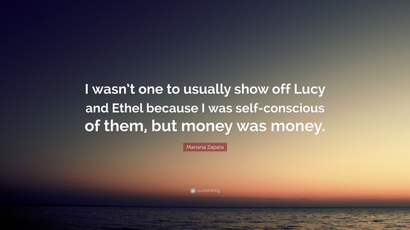 Mariana Zapata Quote: “I wasn’t one to usually show off Lucy and Ethel because I was self-conscious of them, but money was money.”
