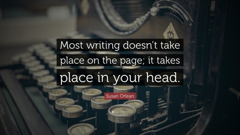 Susan Orlean Quote: “Most writing doesn’t take place on the page; it takes place in your head.”