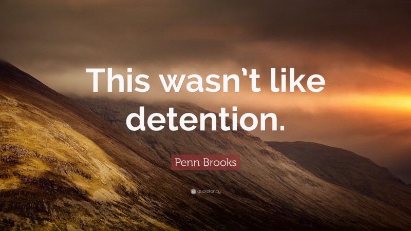 Penn Brooks Quote: “This wasn’t like detention.”