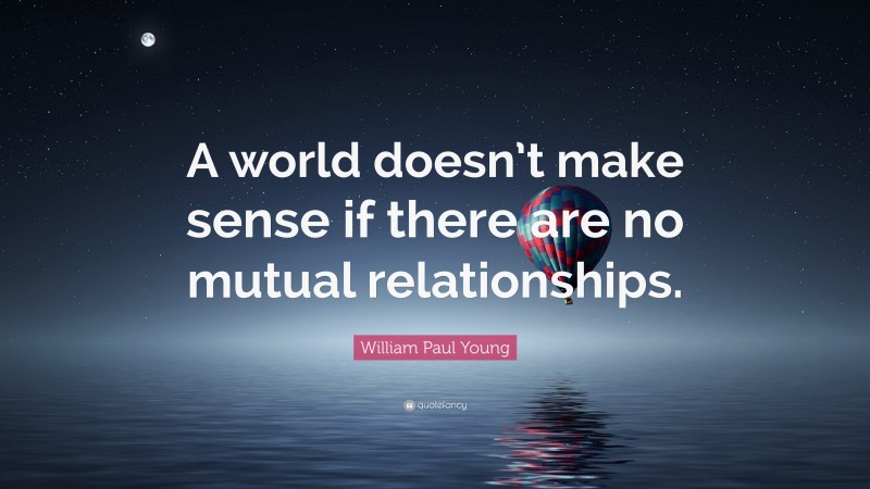 William Paul Young Quote: “A world doesn’t make sense if there are no mutual relationships.”