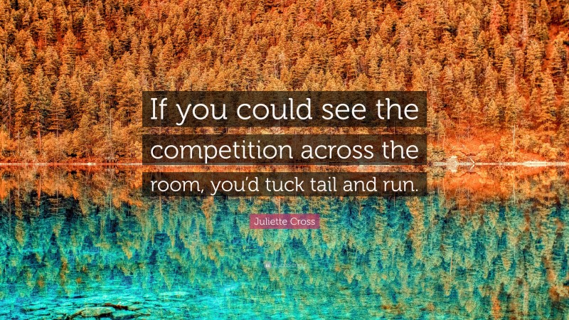 Juliette Cross Quote: “If you could see the competition across the room, you’d tuck tail and run.”