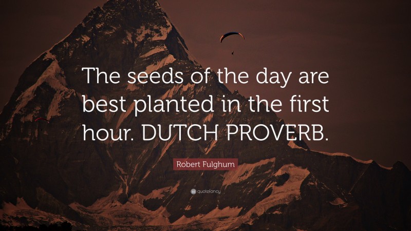 Robert Fulghum Quote: “The seeds of the day are best planted in the first hour. DUTCH PROVERB.”