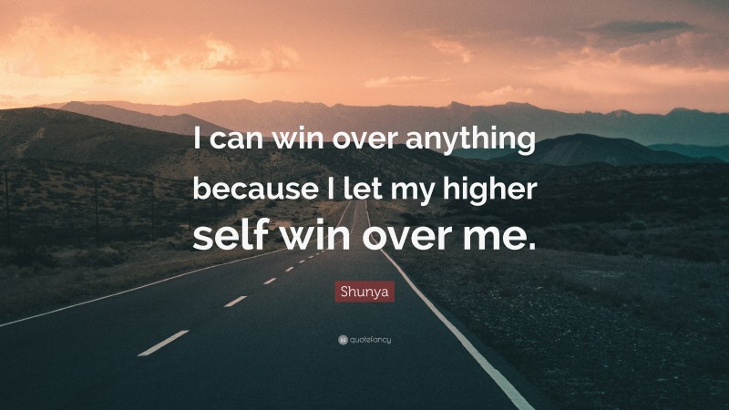 Shunya Quote: “I can win over anything because I let my higher self win over me.”