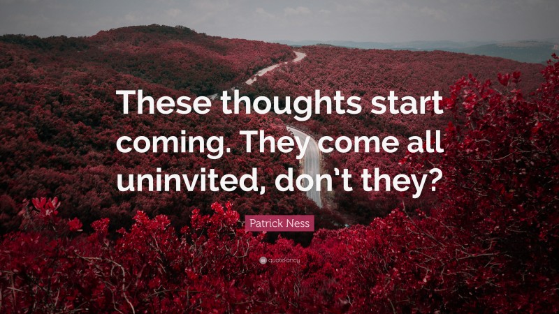 Patrick Ness Quote: “These thoughts start coming. They come all uninvited, don’t they?”