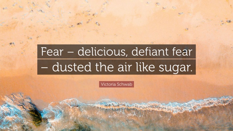 Victoria Schwab Quote: “Fear – delicious, defiant fear – dusted the air like sugar.”