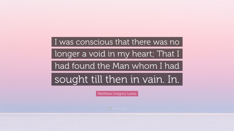 Matthew Gregory Lewis Quote: “I was conscious that there was no longer a void in my heart; That I had found the Man whom I had sought till then in vain. In.”