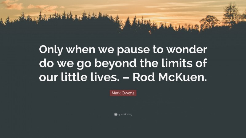 Mark Owens Quote: “Only when we pause to wonder do we go beyond the limits of our little lives. – Rod McKuen.”