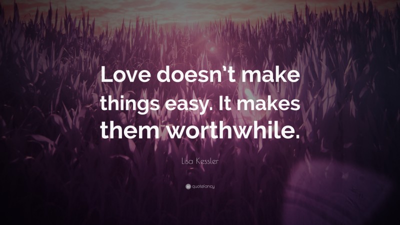 Lisa Kessler Quote: “Love doesn’t make things easy. It makes them worthwhile.”
