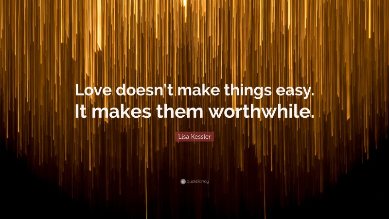 Lisa Kessler Quote: “Love doesn’t make things easy. It makes them worthwhile.”