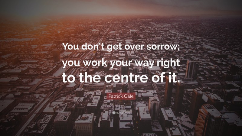 Patrick Gale Quote: “You don’t get over sorrow; you work your way right to the centre of it.”
