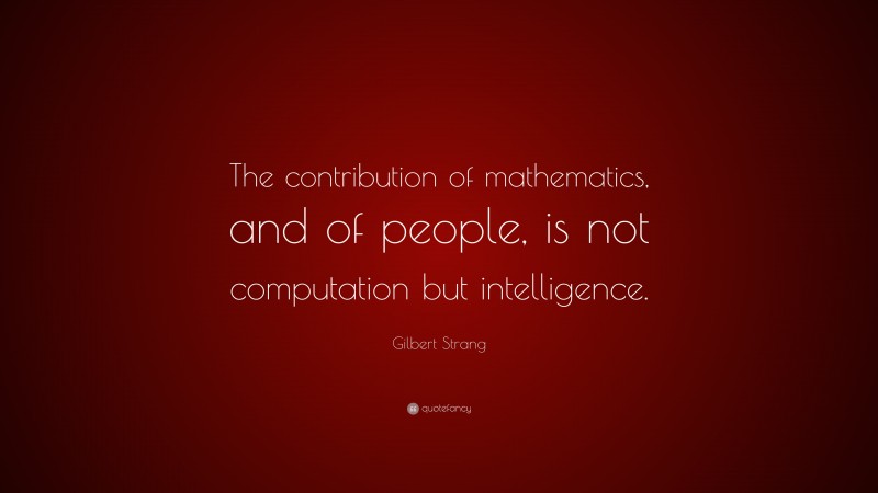 Gilbert Strang Quote: “The contribution of mathematics, and of people, is not computation but intelligence.”