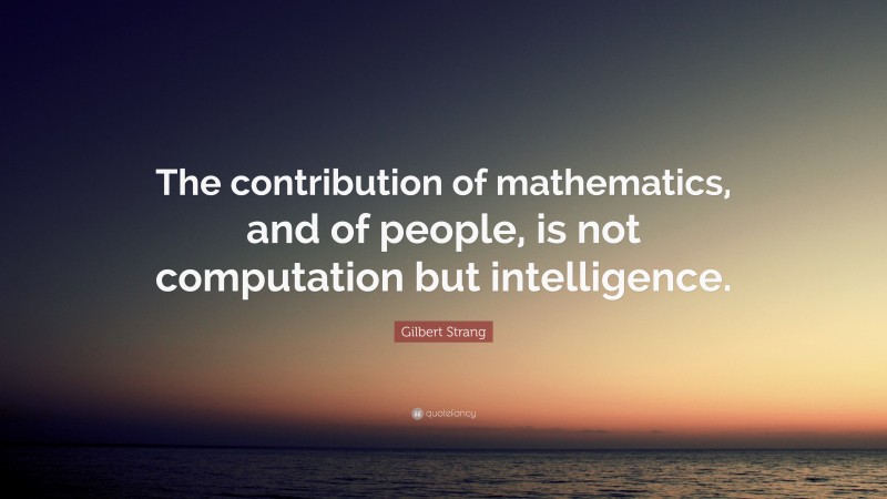 Gilbert Strang Quote: “The contribution of mathematics, and of people, is not computation but intelligence.”