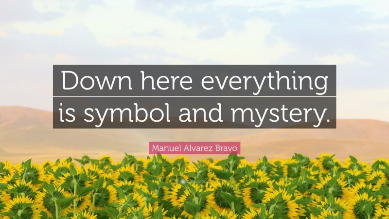 Manuel Alvarez Bravo Quote: “Down here everything is symbol and mystery.”