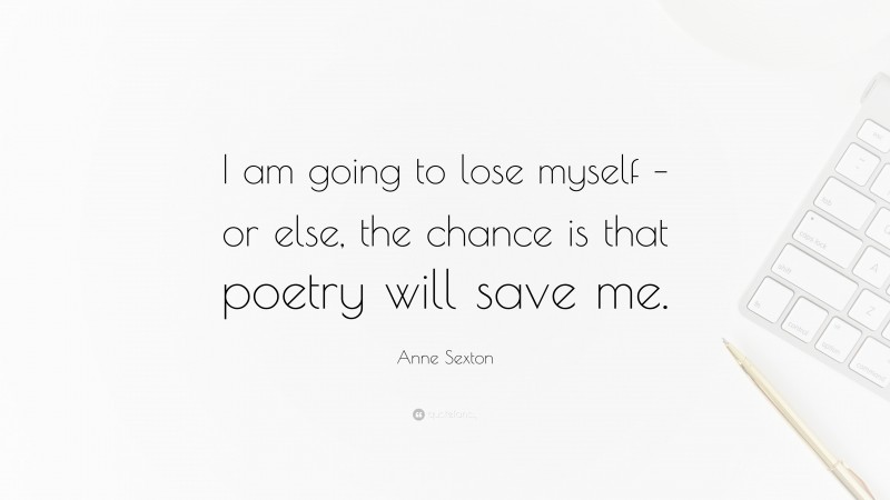 Anne Sexton Quote: “I am going to lose myself – or else, the chance is that poetry will save me.”