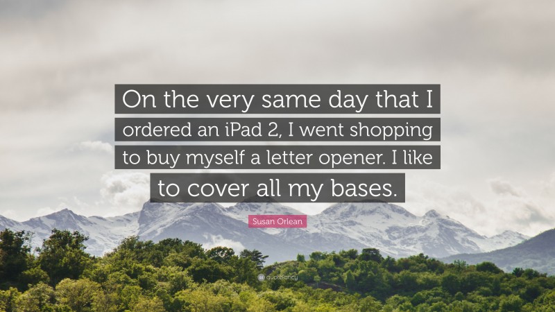 Susan Orlean Quote: “On the very same day that I ordered an iPad 2, I went shopping to buy myself a letter opener. I like to cover all my bases.”