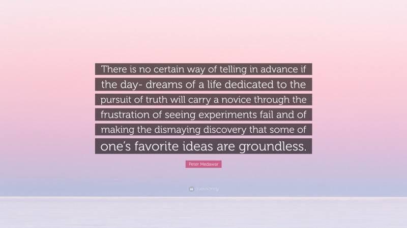 Peter Medawar Quote: “There is no certain way of telling in advance if the day- dreams of a life dedicated to the pursuit of truth will carry a novice through the frustration of seeing experiments fail and of making the dismaying discovery that some of one’s favorite ideas are groundless.”