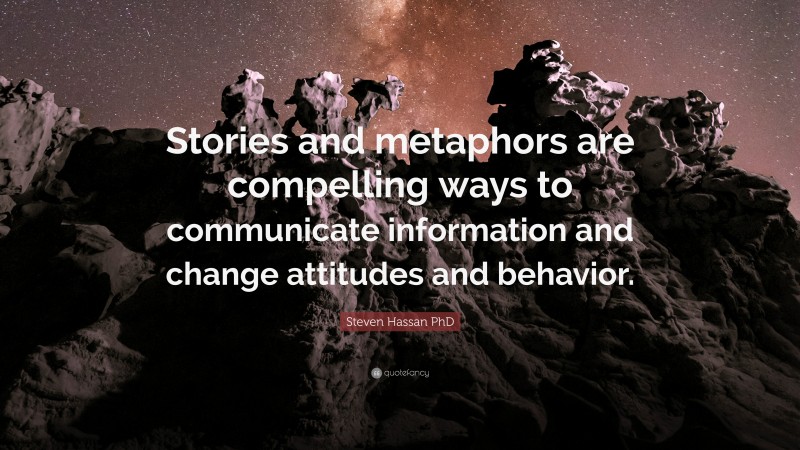 Steven Hassan PhD Quote: “Stories and metaphors are compelling ways to communicate information and change attitudes and behavior.”