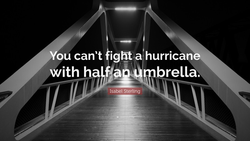 Isabel Sterling Quote: “You can’t fight a hurricane with half an umbrella.”