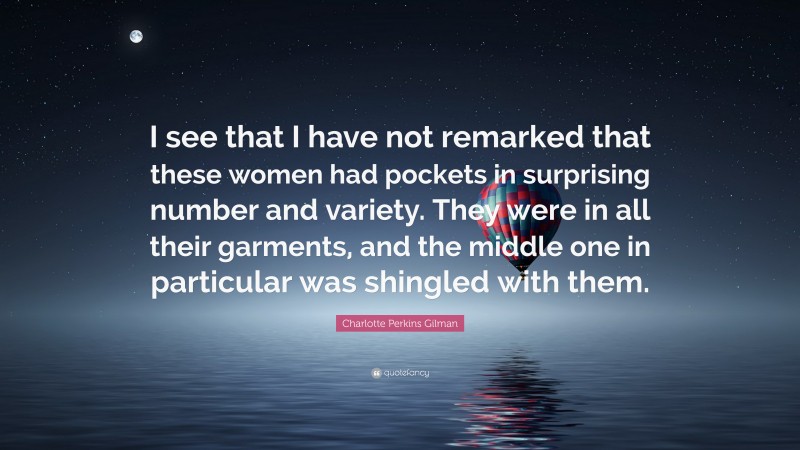 Charlotte Perkins Gilman Quote: “I see that I have not remarked that these women had pockets in surprising number and variety. They were in all their garments, and the middle one in particular was shingled with them.”