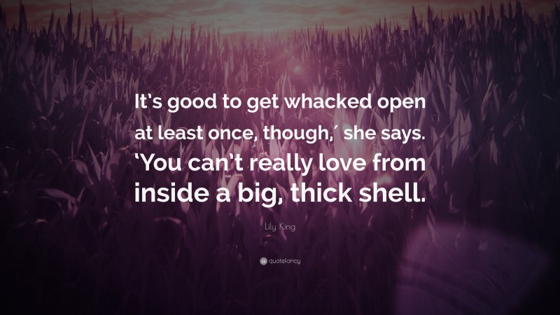 Lily King Quote: “It’s good to get whacked open at least once, though,′ she says. ‘You can’t really love from inside a big, thick shell.”
