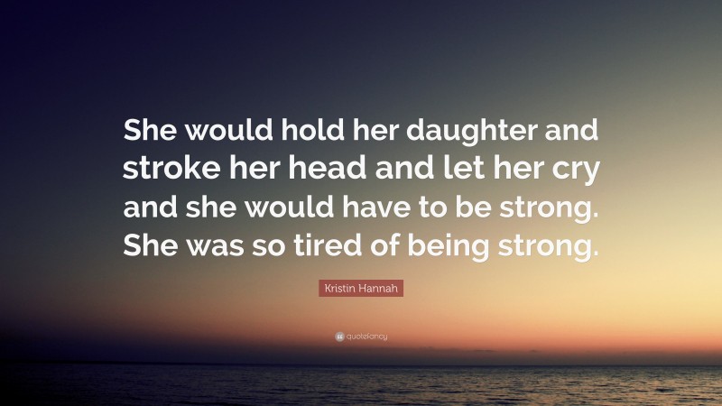 Kristin Hannah Quote: “She would hold her daughter and stroke her head and let her cry and she would have to be strong. She was so tired of being strong.”