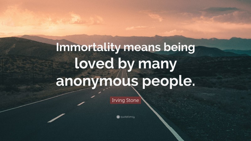 Irving Stone Quote: “Immortality means being loved by many anonymous people.”