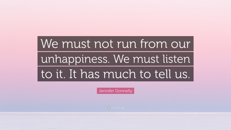 Jennifer Donnelly Quote: “We must not run from our unhappiness. We must listen to it. It has much to tell us.”