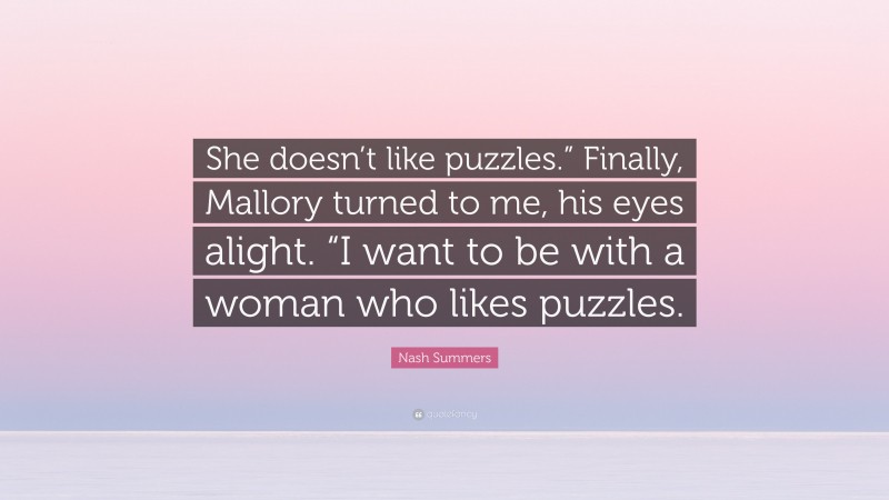 Nash Summers Quote: “She doesn’t like puzzles.” Finally, Mallory turned to me, his eyes alight. “I want to be with a woman who likes puzzles.”