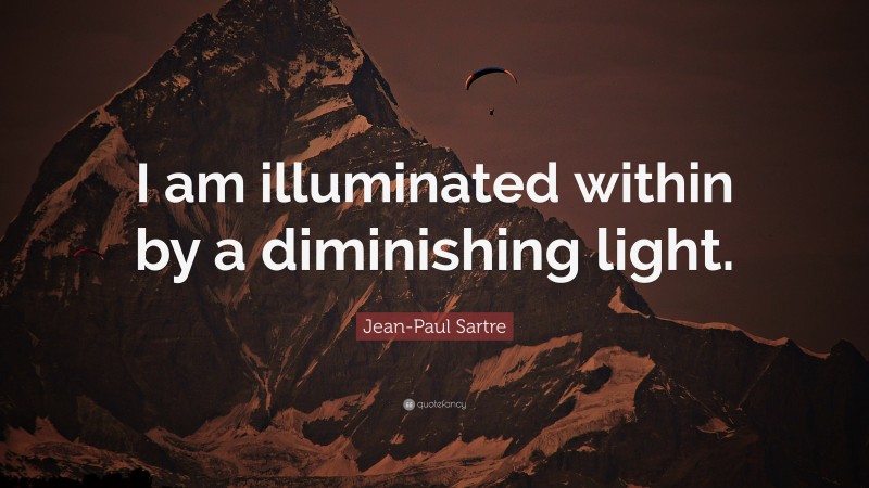 Jean-Paul Sartre Quote: “I am illuminated within by a diminishing light.”