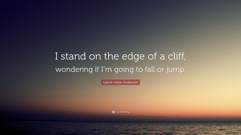 Laurie Halse Anderson Quote: “I stand on the edge of a cliff, wondering if I’m going to fall or jump.”