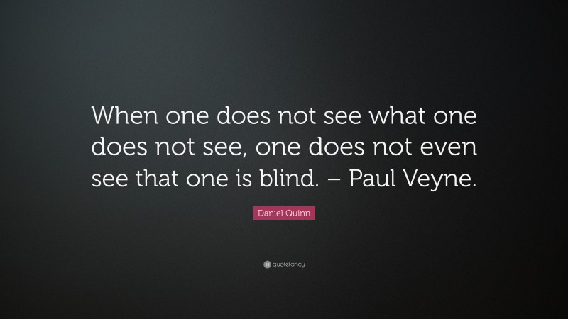 Daniel Quinn Quote: “When one does not see what one does not see, one does not even see that one is blind. – Paul Veyne.”