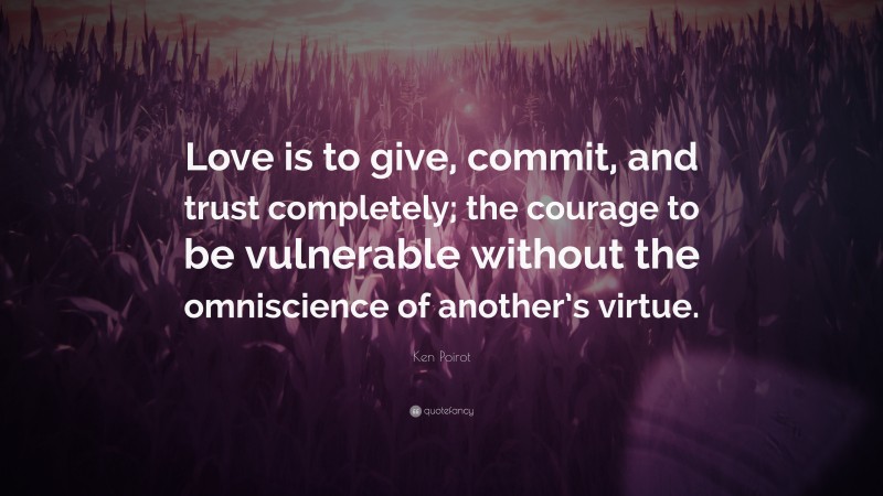 Ken Poirot Quote: “Love is to give, commit, and trust completely; the courage to be vulnerable without the omniscience of another’s virtue.”