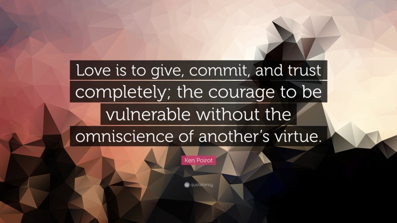 Ken Poirot Quote: “Love is to give, commit, and trust completely; the courage to be vulnerable without the omniscience of another’s virtue.”