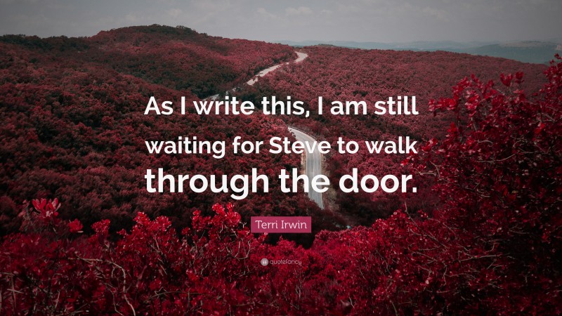 Terri Irwin Quote: “As I write this, I am still waiting for Steve to walk through the door.”