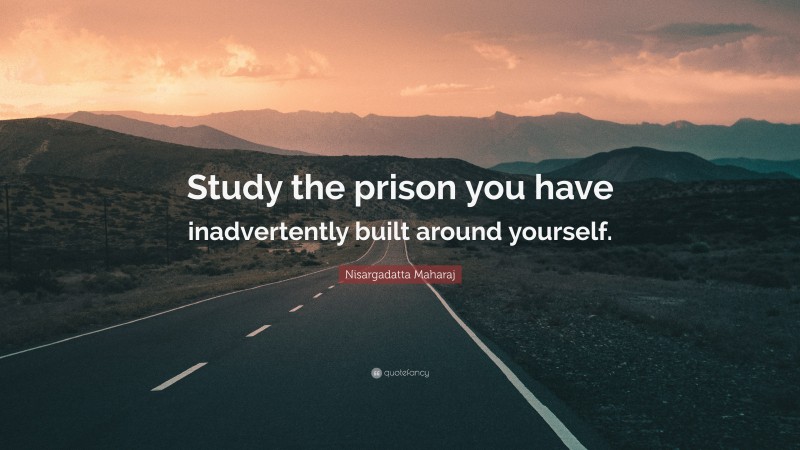 Nisargadatta Maharaj Quote: “Study the prison you have inadvertently built around yourself.”