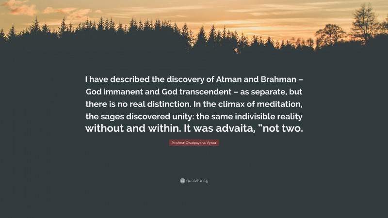 Krishna-Dwaipayana Vyasa Quote: “I have described the discovery of Atman and Brahman – God immanent and God transcendent – as separate, but there is no real distinction. In the climax of meditation, the sages discovered unity: the same indivisible reality without and within. It was advaita, “not two.”