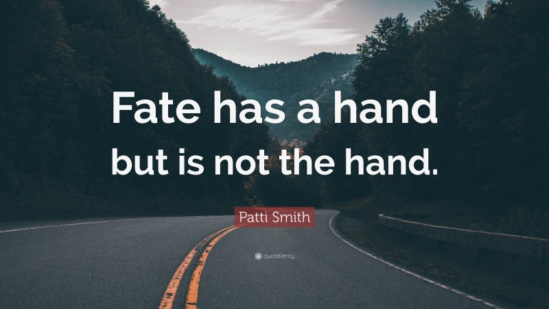 Patti Smith Quote: “Fate has a hand but is not the hand.”