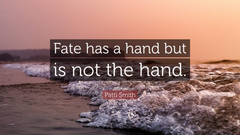 Patti Smith Quote: “Fate has a hand but is not the hand.”