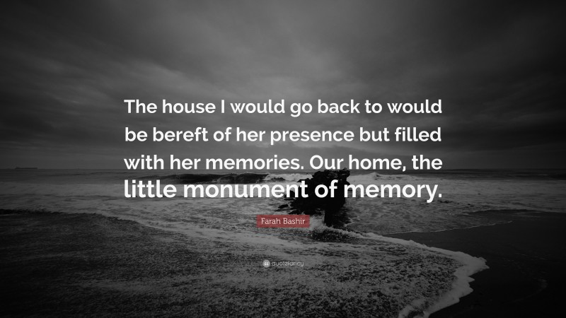 Farah Bashir Quote: “The house I would go back to would be bereft of her presence but filled with her memories. Our home, the little monument of memory.”