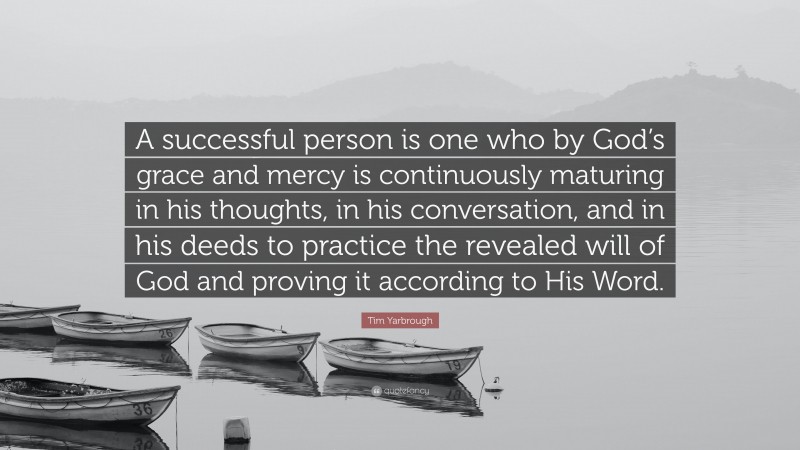 Tim Yarbrough Quote: “A successful person is one who by God’s grace and mercy is continuously maturing in his thoughts, in his conversation, and in his deeds to practice the revealed will of God and proving it according to His Word.”