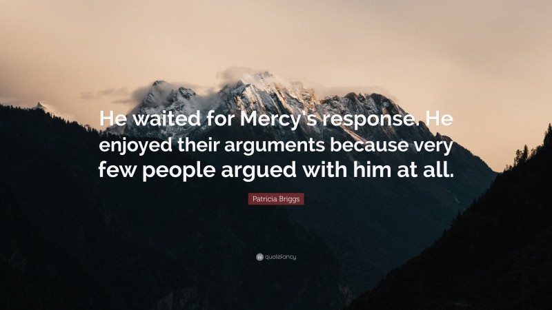 Patricia Briggs Quote: “He waited for Mercy’s response. He enjoyed their arguments because very few people argued with him at all.”