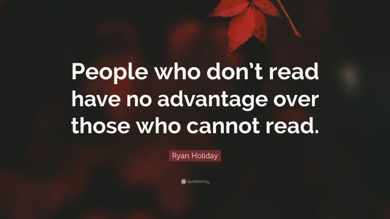 Ryan Holiday Quote: “People who don’t read have no advantage over those who cannot read.”