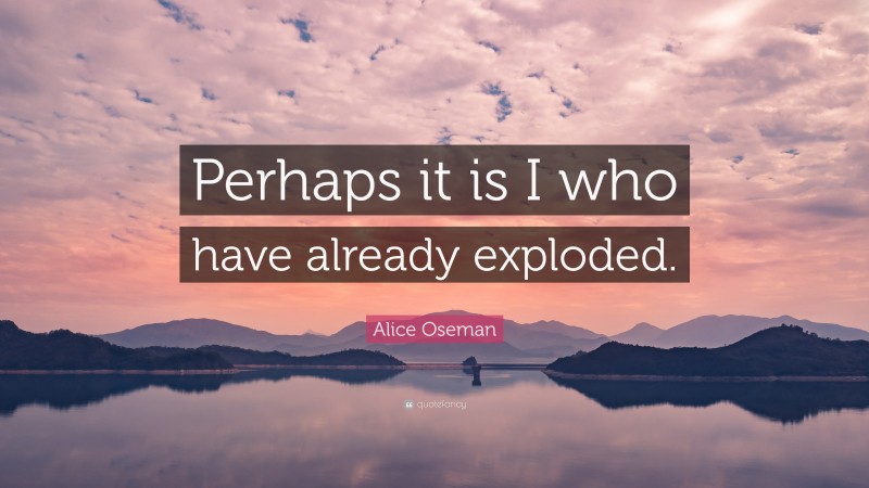 Alice Oseman Quote: “Perhaps it is I who have already exploded.”