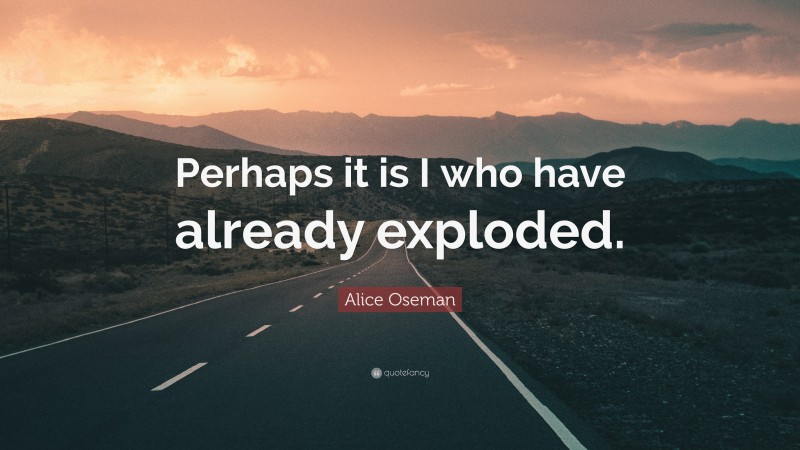 Alice Oseman Quote: “Perhaps it is I who have already exploded.”